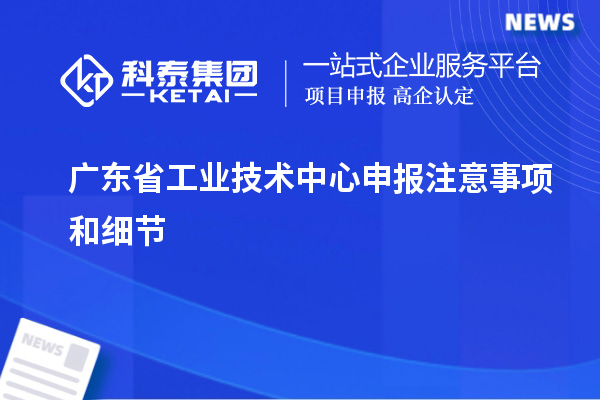 廣東省工業(yè)技術(shù)中心申報注意事項和細節(jié)