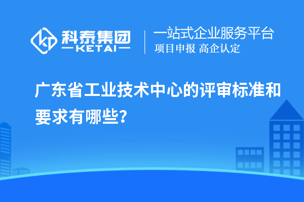 廣東省工業(yè)技術(shù)中心的評審標準和要求有哪些？
