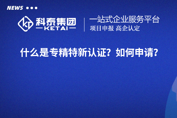 什么是專精特新認(rèn)證？如何申請(qǐng)？