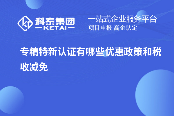 專精特新認證有哪些優(yōu)惠政策和稅收減免