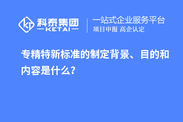 專精特新標(biāo)準(zhǔn)的制定背景、目的和內(nèi)容是什么？