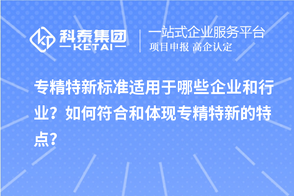 專精特新標(biāo)準(zhǔn)適用于哪些企業(yè)和行業(yè)？如何符合和體現(xiàn)專精特新的特點(diǎn)？