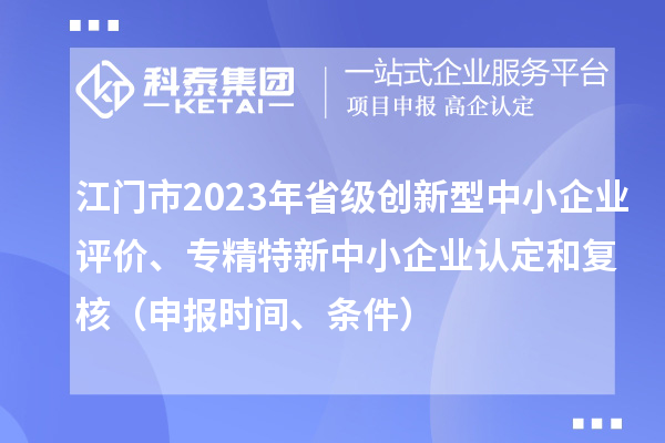 江門市2023年省級創(chuàng)新型中小企業(yè)評價、專精特新中小企業(yè)認(rèn)定和復(fù)核（申報時間、條件）