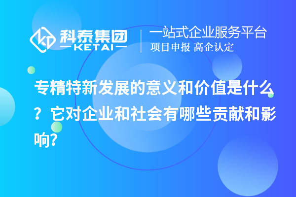 專精特新發(fā)展的意義和價值是什么？它對企業(yè)和社會有哪些貢獻(xiàn)和影響？