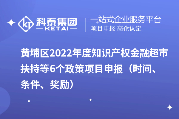 黃埔區(qū)2022年度知識產(chǎn)權(quán)金融超市扶持等6個政策<a href=http://www.qiyeqqexmail.cn/shenbao.html target=_blank class=infotextkey>項目申報</a>（時間、條件、獎勵）