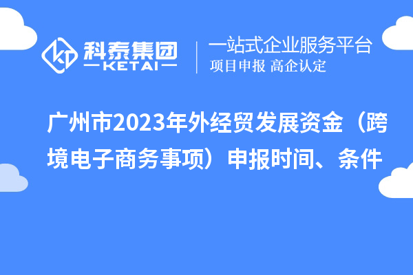 廣州市2023年外經(jīng)貿(mào)發(fā)展資金（跨境電子商務(wù)事項(xiàng)）申報(bào)時(shí)間、條件