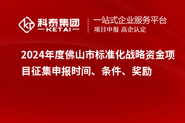 2024年度佛山市標(biāo)準(zhǔn)化戰(zhàn)略資金項(xiàng)目征集申報(bào)時(shí)間、條件、獎(jiǎng)勵(lì)