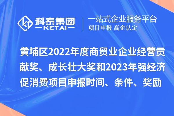 黃埔區(qū)2022年度商貿(mào)業(yè)企業(yè)經(jīng)營(yíng)貢獻(xiàn)獎(jiǎng)、成長(zhǎng)壯大獎(jiǎng)和2023年強(qiáng)經(jīng)濟(jì)促消費(fèi)<a href=http://www.qiyeqqexmail.cn/shenbao.html target=_blank class=infotextkey>項(xiàng)目申報(bào)</a>時(shí)間、條件、獎(jiǎng)勵(lì)