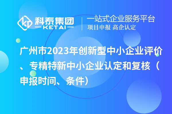 廣州市2023年創(chuàng)新型中小企業(yè)評(píng)價(jià)、專(zhuān)精特新中小企業(yè)認(rèn)定和復(fù)核（申報(bào)時(shí)間、條件）