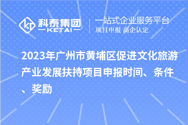 2023年廣州市黃埔區(qū)促進文化旅游產(chǎn)業(yè)發(fā)展扶持項目申報時間、條件、獎勵