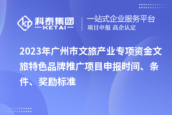 2023年廣州市文旅產(chǎn)業(yè)專項資金文旅特色品牌推廣項目申報時間、條件、獎勵標(biāo)準(zhǔn)