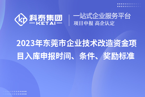 2023年東莞市企業(yè)技術(shù)改造資金項目入庫申報時間、條件、獎勵標(biāo)準(zhǔn)
