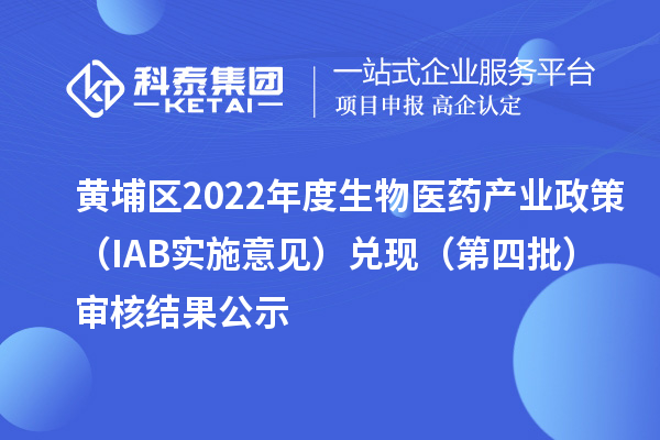 黃埔區(qū)2022年度生物醫(yī)藥產(chǎn)業(yè)政策（IAB實施意見）兌現(xiàn)（第四批）審核結(jié)果公示