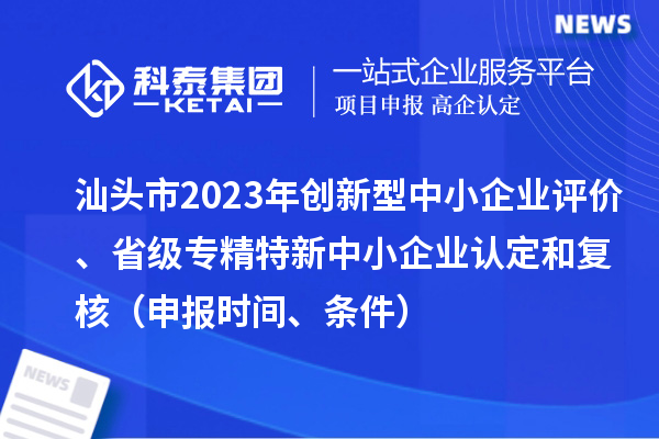 汕頭市2023年創(chuàng)新型中小企業(yè)評價、省級專精特新中小企業(yè)認定和復(fù)核（申報時間、條件）