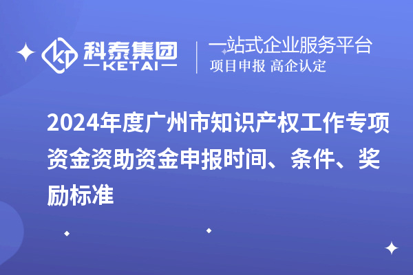2024年度廣州市知識產(chǎn)權(quán)工作專項(xiàng)資金資助資金申報(bào)時(shí)間、條件、獎(jiǎng)勵(lì)標(biāo)準(zhǔn)