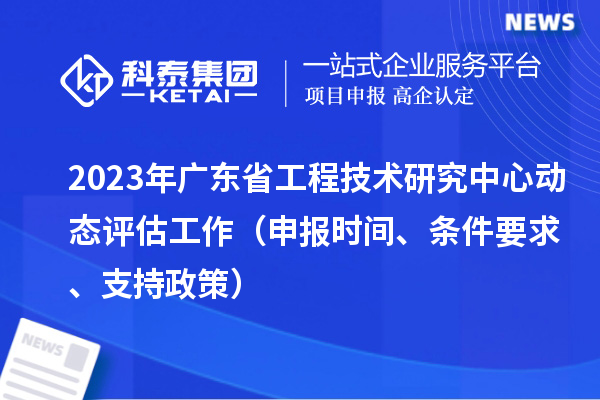 2023年廣東省工程技術(shù)研究中心動(dòng)態(tài)評(píng)估工作（申報(bào)時(shí)間、條件要求、支持政策）