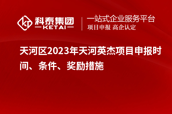 天河區(qū)2023年天河英杰項目申報時間、條件、獎勵措施
