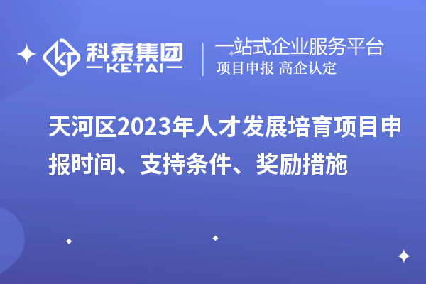 天河區(qū)2023年人才發(fā)展培育項目申報時間、支持條件、獎勵措施