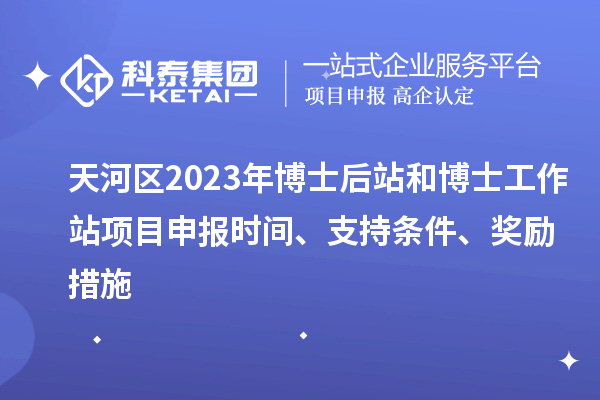 天河區(qū)2023年博士后站和博士工作站項(xiàng)目申報(bào)時(shí)間、支持條件、獎(jiǎng)勵(lì)措施