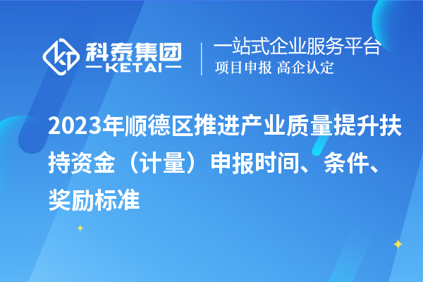 2023年順德區(qū)推進(jìn)產(chǎn)業(yè)質(zhì)量提升扶持資金（計量）申報時間、條件、獎勵標(biāo)準(zhǔn)