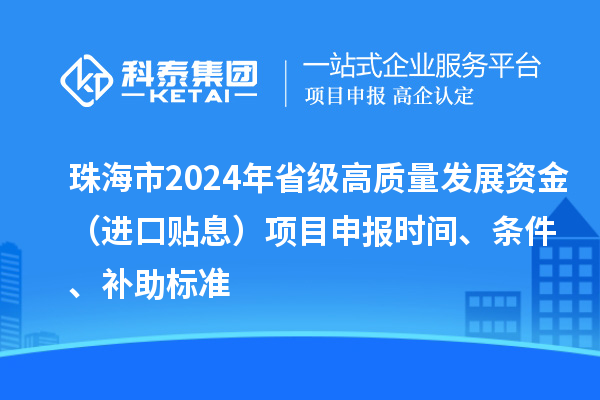 珠海市2024年省級(jí)高質(zhì)量發(fā)展資金（進(jìn)口貼息）項(xiàng)目申報(bào)時(shí)間、條件、補(bǔ)助標(biāo)準(zhǔn)