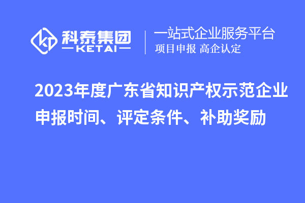2023年度廣東省知識產權示范企業(yè)申報時間、評定條件、補助獎勵