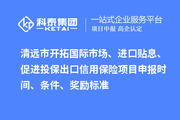 清遠(yuǎn)市開拓國際市場、進(jìn)口貼息、促進(jìn)投保出口信用保險項目申報時間、條件、獎勵標(biāo)準(zhǔn)