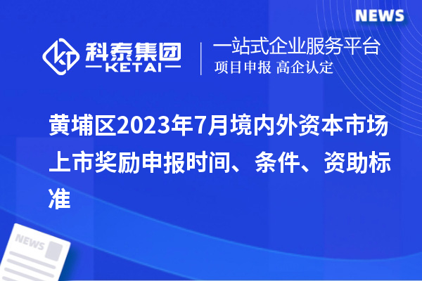 黃埔區(qū)2023年7月境內(nèi)外資本市場(chǎng)上市獎(jiǎng)勵(lì)申報(bào)時(shí)間、條件、資助標(biāo)準(zhǔn)