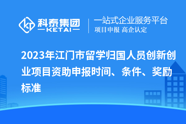2023年江門市留學(xué)歸國人員創(chuàng)新創(chuàng)業(yè)項(xiàng)目資助申報(bào)時(shí)間、條件、獎(jiǎng)勵(lì)標(biāo)準(zhǔn)