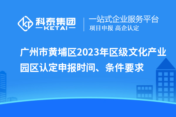 廣州市黃埔區(qū)2023年區(qū)級文化產(chǎn)業(yè)園區(qū)認定申報時間、條件要求