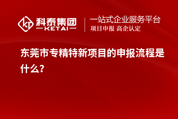 <a href=http://www.qiyeqqexmail.cn/dongguan/ target=_blank class=infotextkey>東莞市專精特新</a>項(xiàng)目的申報(bào)流程是什么？