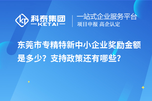 東莞市專精特新中小企業(yè)獎(jiǎng)勵(lì)金額是多少？支持政策還有哪些？