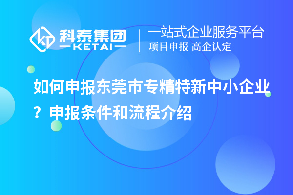 如何申報(bào)東莞市專精特新中小企業(yè)？申報(bào)條件和流程介紹