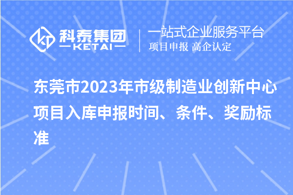 東莞市2023年市級制造業(yè)創(chuàng)新中心項目入庫申報時間、條件、獎勵標(biāo)準(zhǔn)