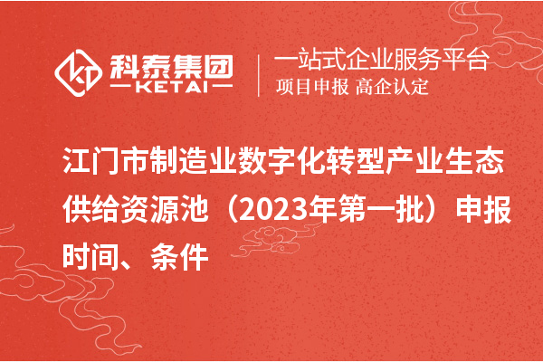 江門市制造業(yè)數字化轉型產業(yè)生態(tài)供給資源池（2023年第一批）申報時間、條件