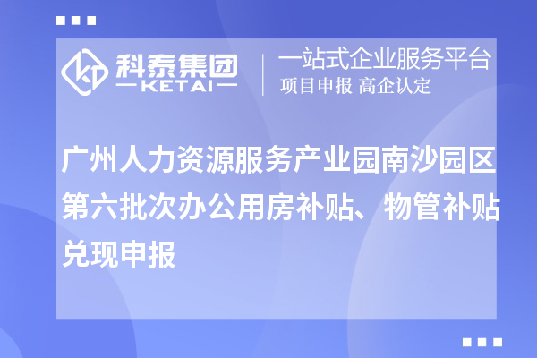 廣州人力資源服務(wù)產(chǎn)業(yè)園南沙園區(qū)第六批次辦公用房補(bǔ)貼、物管補(bǔ)貼兌現(xiàn)申報(bào)
