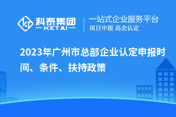 2023年廣州市總部企業(yè)認定申報時間、條件、扶持政策