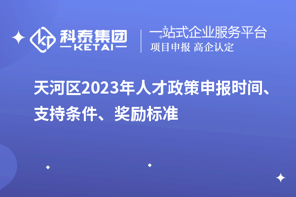 天河區(qū)2023年人才政策申報時間、支持條件、獎勵標(biāo)準(zhǔn)
