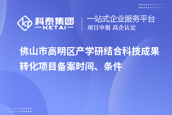 佛山市高明區(qū)產(chǎn)學(xué)研結(jié)合科技成果轉(zhuǎn)化項目備案時間、條件