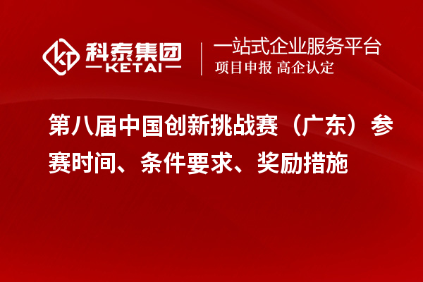 第八屆中國創(chuàng)新挑戰(zhàn)賽（廣東）參賽時間、條件要求、獎勵措施
