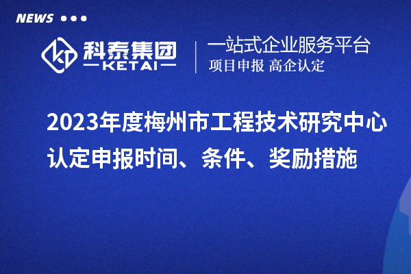 2023年度梅州市工程技術(shù)研究中心認(rèn)定申報(bào)時(shí)間、條件、獎(jiǎng)勵(lì)措施