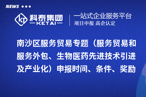 南沙區(qū)服務貿易專題（服務貿易和服務外包、生物醫(yī)藥先進技術引進及產業(yè)化）申報時間、條件、獎勵