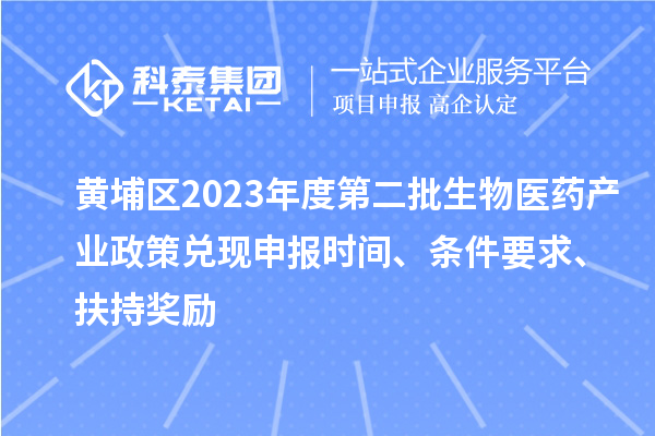黃埔區(qū)2023年度第二批生物醫(yī)藥產(chǎn)業(yè)政策兌現(xiàn)申報時間、條件要求、扶持獎勵