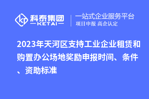 2023年天河區(qū)支持工業(yè)企業(yè)租賃和購(gòu)置辦公場(chǎng)地獎(jiǎng)勵(lì)申報(bào)時(shí)間、條件、資助標(biāo)準(zhǔn)