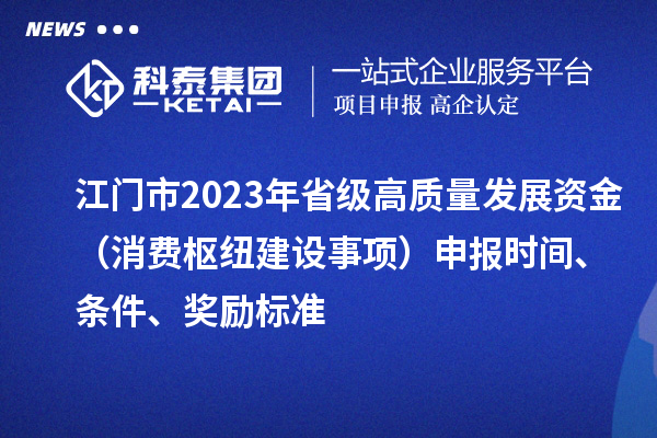 江門市2023年省級高質(zhì)量發(fā)展資金（消費樞紐建設事項）申報時間、條件、獎勵標準