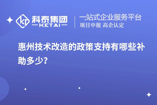 惠州技術(shù)改造的政策支持有哪些補(bǔ)助多少？