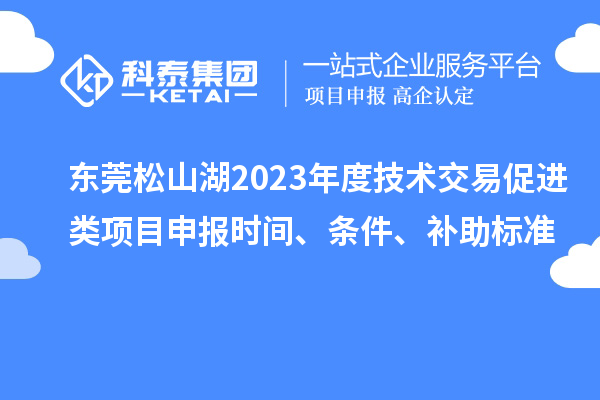東莞松山湖2023年度技術(shù)交易促進(jìn)類項(xiàng)目申報(bào)時(shí)間、條件、補(bǔ)助標(biāo)準(zhǔn)