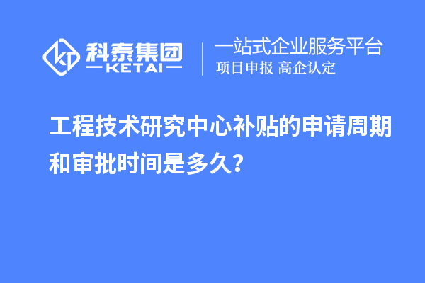 工程技術(shù)研究中心補(bǔ)貼的申請周期和審批時(shí)間是多久？
