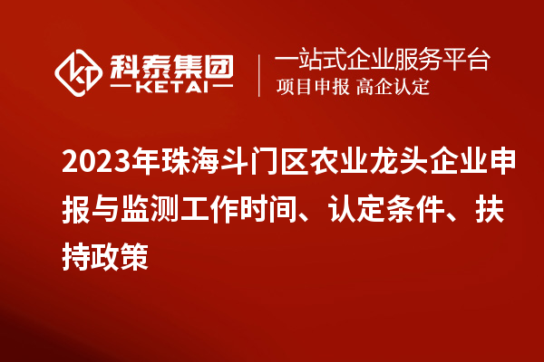 2023年珠海斗門(mén)區(qū)農(nóng)業(yè)龍頭企業(yè)申報(bào)與監(jiān)測(cè)工作時(shí)間、認(rèn)定條件、扶持政策