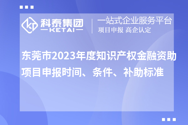 東莞市2023年度知識產(chǎn)權(quán)金融資助項(xiàng)目申報(bào)時(shí)間、條件、補(bǔ)助標(biāo)準(zhǔn)